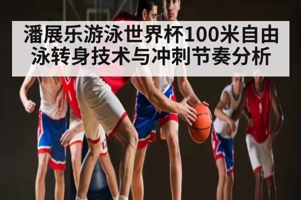 潘展乐游泳世界杯100米自由泳转身技术与冲刺节奏分析 - App